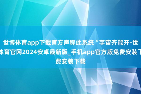 世博体育app下载官方声称此系统“宇宙齐能开-世博体育官网2024安卓最新版_手机app官方版免费安装下载