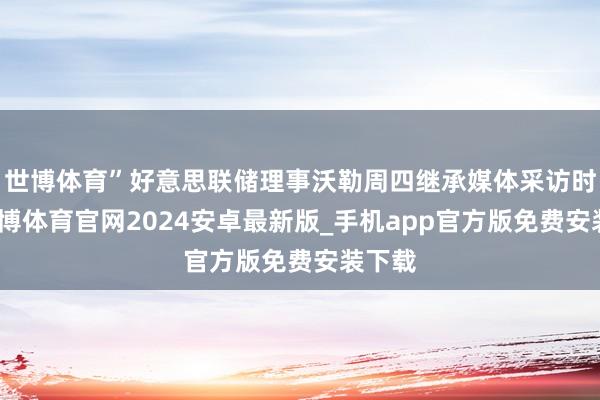 世博体育”好意思联储理事沃勒周四继承媒体采访时说-世博体育官网2024安卓最新版_手机app官方版免费安装下载