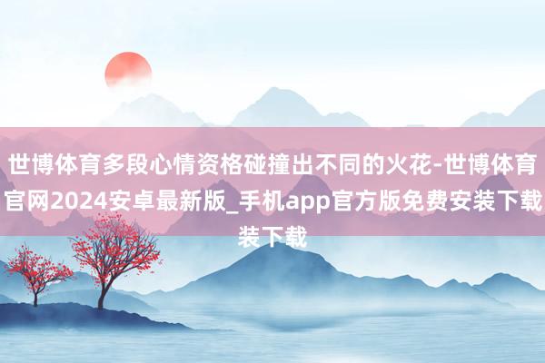 世博体育多段心情资格碰撞出不同的火花-世博体育官网2024安卓最新版_手机app官方版免费安装下载