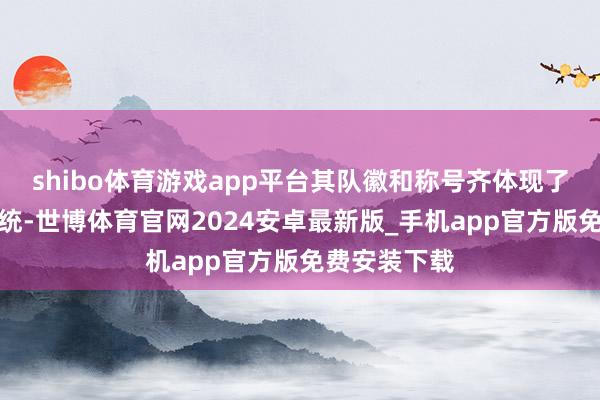 shibo体育游戏app平台其队徽和称号齐体现了爱尔兰的传统-世博体育官网2024安卓最新版_手机app官方版免费安装下载