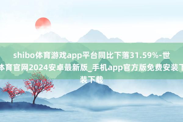 shibo体育游戏app平台同比下落31.59%-世博体育官网2024安卓最新版_手机app官方版免费安装下载