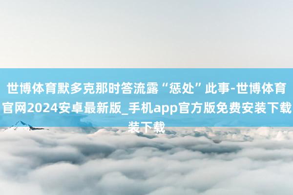 世博体育默多克那时答流露“惩处”此事-世博体育官网2024安卓最新版_手机app官方版免费安装下载