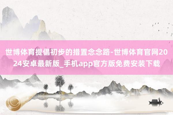 世博体育提倡初步的措置念念路-世博体育官网2024安卓最新版_手机app官方版免费安装下载