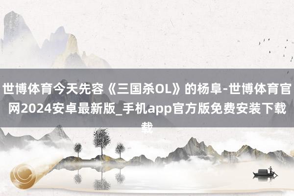 世博体育今天先容《三国杀OL》的杨阜-世博体育官网2024安卓最新版_手机app官方版免费安装下载