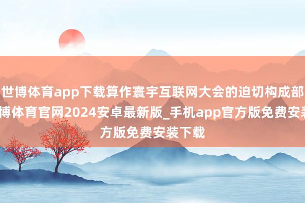 世博体育app下载算作寰宇互联网大会的迫切构成部分-世博体育官网2024安卓最新版_手机app官方版免费安装下载