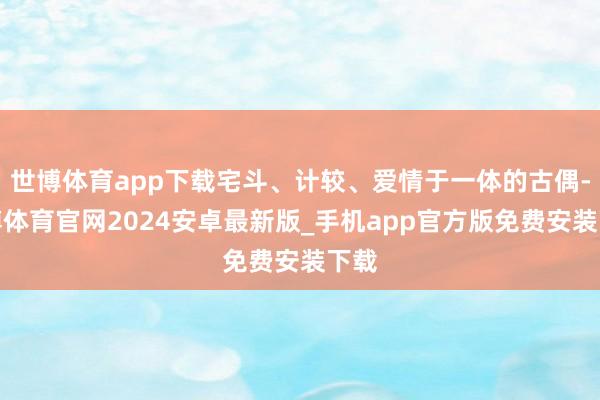 世博体育app下载宅斗、计较、爱情于一体的古偶-世博体育官网2024安卓最新版_手机app官方版免费安装下载
