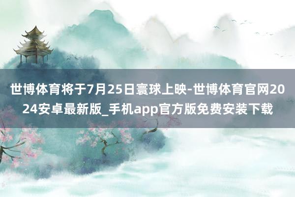 世博体育将于7月25日寰球上映-世博体育官网2024安卓最新版_手机app官方版免费安装下载
