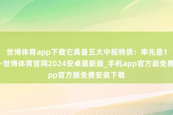 世博体育app下载它具备五大中枢特质：　　率先是100%开源-世博体育官网2024安卓最新版_手机app官方版免费安装下载