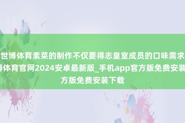 世博体育素菜的制作不仅要得志皇室成员的口味需求-世博体育官网2024安卓最新版_手机app官方版免费安装下载