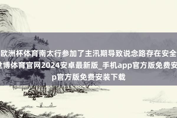 欧洲杯体育南太行参加了主汛期导致说念路存在安全隐患-世博体育官网2024安卓最新版_手机app官方版免费安装下载