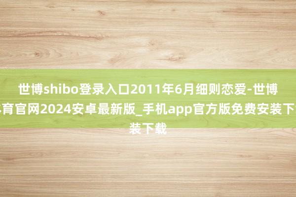 世博shibo登录入口2011年6月细则恋爱-世博体育官网2024安卓最新版_手机app官方版免费安装下载