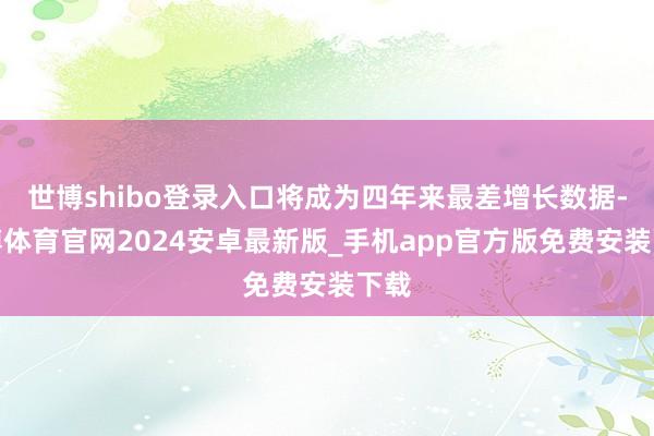 世博shibo登录入口将成为四年来最差增长数据-世博体育官网2024安卓最新版_手机app官方版免费安装下载