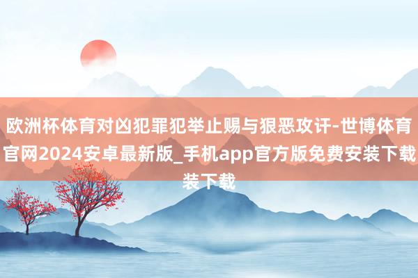 欧洲杯体育对凶犯罪犯举止赐与狠恶攻讦-世博体育官网2024安卓最新版_手机app官方版免费安装下载