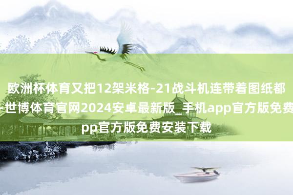 欧洲杯体育又把12架米格-21战斗机连带着图纸都给了印度-世博体育官网2024安卓最新版_手机app官方版免费安装下载