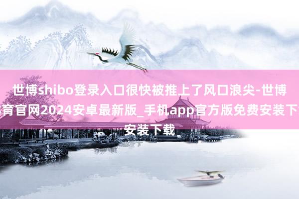 世博shibo登录入口很快被推上了风口浪尖-世博体育官网2024安卓最新版_手机app官方版免费安装下载
