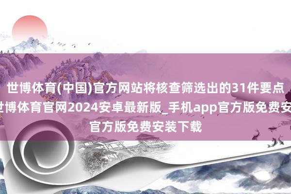 世博体育(中国)官方网站将核查筛选出的31件要点案件-世博体育官网2024安卓最新版_手机app官方版免费安装下载