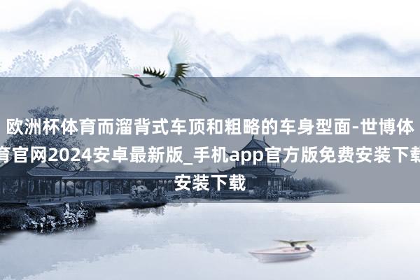 欧洲杯体育而溜背式车顶和粗略的车身型面-世博体育官网2024安卓最新版_手机app官方版免费安装下载