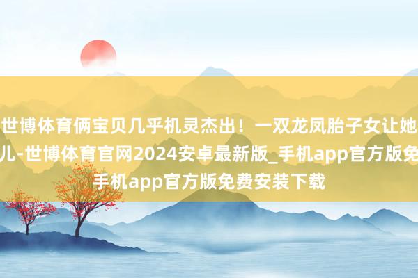 世博体育俩宝贝几乎机灵杰出！一双龙凤胎子女让她乐得像个花儿-世博体育官网2024安卓最新版_手机app官方版免费安装下载