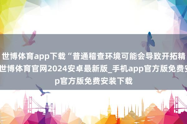 世博体育app下载“普通稽查环境可能会导致开拓精度下落-世博体育官网2024安卓最新版_手机app官方版免费安装下载