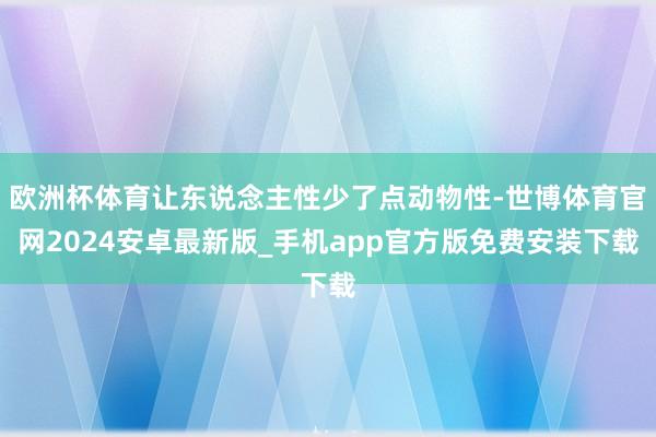 欧洲杯体育让东说念主性少了点动物性-世博体育官网2024安卓最新版_手机app官方版免费安装下载
