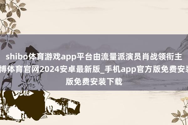 shibo体育游戏app平台由流量派演员肖战领衔主演-世博体育官网2024安卓最新版_手机app官方版免费安装下载