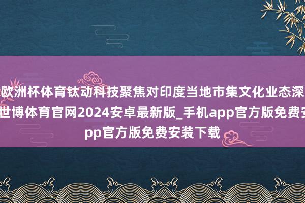 欧洲杯体育钛动科技聚焦对印度当地市集文化业态深度知悉-世博体育官网2024安卓最新版_手机app官方版免费安装下载