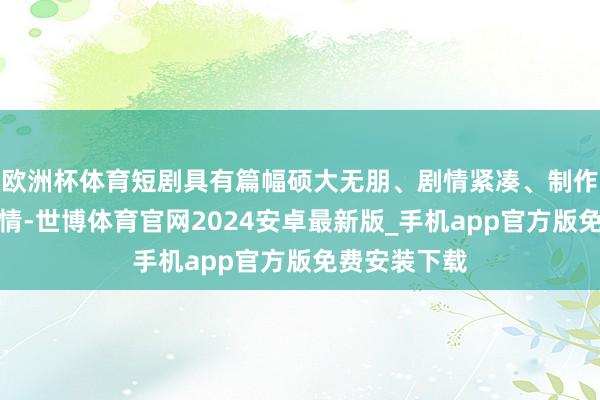 欧洲杯体育短剧具有篇幅硕大无朋、剧情紧凑、制作周期短等性情-世博体育官网2024安卓最新版_手机app官方版免费安装下载