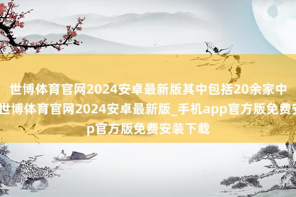世博体育官网2024安卓最新版其中包括20余家中国实体-世博体育官网2024安卓最新版_手机app官方版免费安装下载