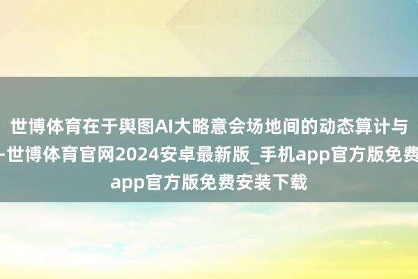 世博体育在于舆图AI大略意会场地间的动态算计与情境真理-世博体育官网2024安卓最新版_手机app官方版免费安装下载