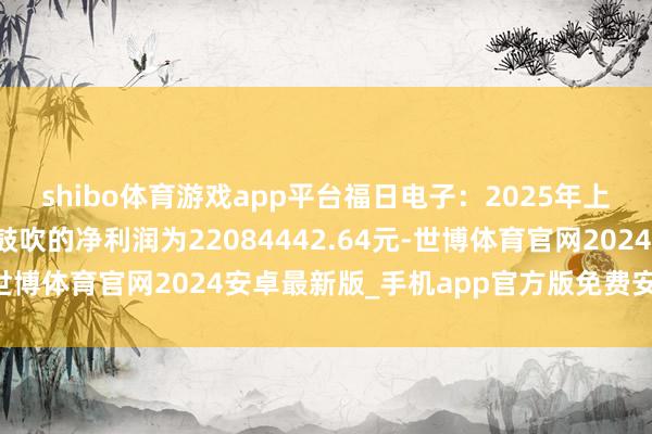 shibo体育游戏app平台福日电子：2025年上半年包摄于上市公司鼓吹的净利润为22084442.64元-世博体育官网2024安卓最新版_手机app官方版免费安装下载
