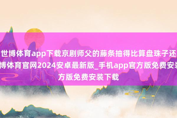 世博体育app下载京剧师父的藤条抽得比算盘珠子还密-世博体育官网2024安卓最新版_手机app官方版免费安装下载