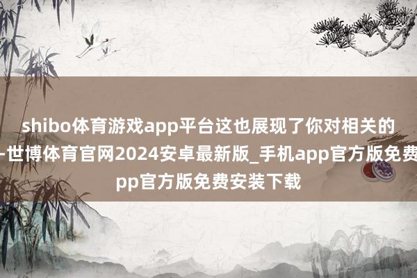 shibo体育游戏app平台这也展现了你对相关的积极派头-世博体育官网2024安卓最新版_手机app官方版免费安装下载