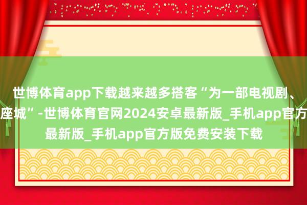 世博体育app下载越来越多搭客“为一部电视剧、一部电影而赴一座城”-世博体育官网2024安卓最新版_手机app官方版免费安装下载