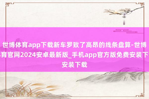 世博体育app下载新车罗致了高昂的线条盘算-世博体育官网2024安卓最新版_手机app官方版免费安装下载