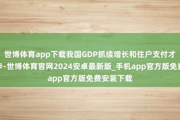 世博体育app下载我国GDP抓续增长和住户支付才调逐步进步-世博体育官网2024安卓最新版_手机app官方版免费安装下载