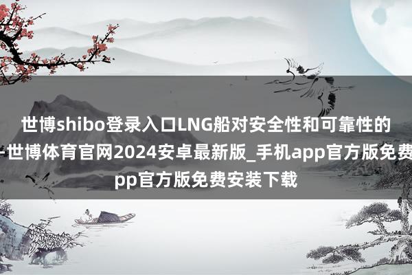 世博shibo登录入口LNG船对安全性和可靠性的条目极高-世博体育官网2024安卓最新版_手机app官方版免费安装下载