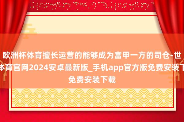 欧洲杯体育擅长运营的能够成为富甲一方的司仓-世博体育官网2024安卓最新版_手机app官方版免费安装下载