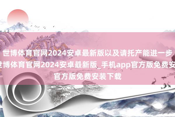 世博体育官网2024安卓最新版以及请托产能进一步攀升-世博体育官网2024安卓最新版_手机app官方版免费安装下载