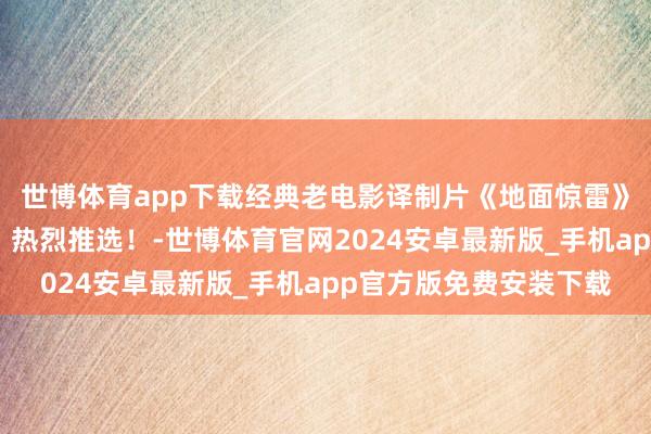 世博体育app下载经典老电影译制片《地面惊雷》绝顶精彩，百看不厌，热烈推选！-世博体育官网2024安卓最新版_手机app官方版免费安装下载