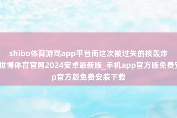 shibo体育游戏app平台而这次被过失的核轰炸机重要-世博体育官网2024安卓最新版_手机app官方版免费安装下载