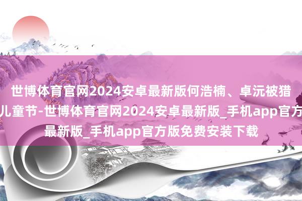 世博体育官网2024安卓最新版何浩楠、卓沅被猎犬拉着跑；适逢儿童节-世博体育官网2024安卓最新版_手机app官方版免费安装下载