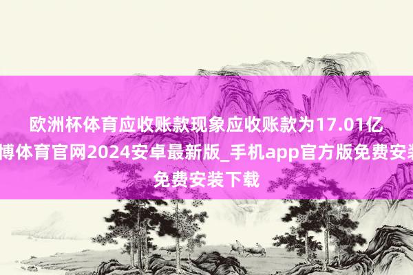 欧洲杯体育　　应收账款现象　　应收账款为17.01亿元-世博体育官网2024安卓最新版_手机app官方版免费安装下载
