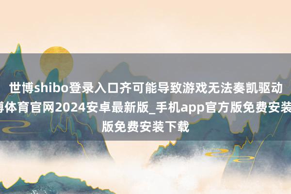 世博shibo登录入口齐可能导致游戏无法奏凯驱动-世博体育官网2024安卓最新版_手机app官方版免费安装下载