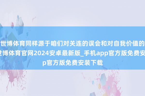 世博体育同样源于咱们对关连的误会和对自我价值的疏远-世博体育官网2024安卓最新版_手机app官方版免费安装下载