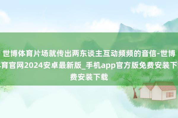世博体育片场就传出两东谈主互动频频的音信-世博体育官网2024安卓最新版_手机app官方版免费安装下载
