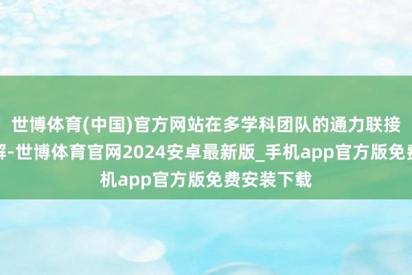 世博体育(中国)官方网站在多学科团队的通力联接基层层分解-世博体育官网2024安卓最新版_手机app官方版免费安装下载