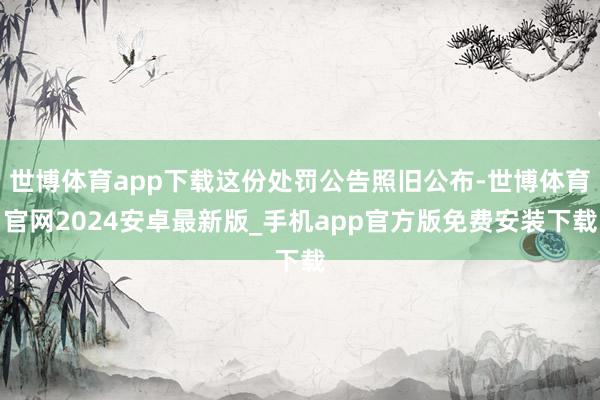 世博体育app下载这份处罚公告照旧公布-世博体育官网2024安卓最新版_手机app官方版免费安装下载