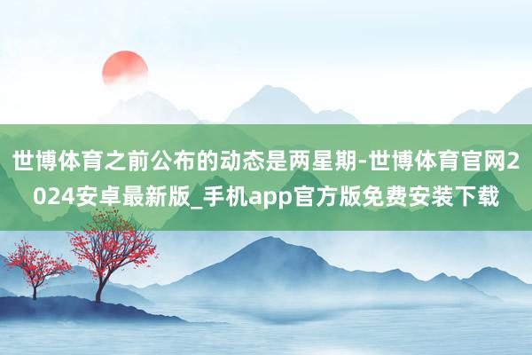 世博体育之前公布的动态是两星期-世博体育官网2024安卓最新版_手机app官方版免费安装下载