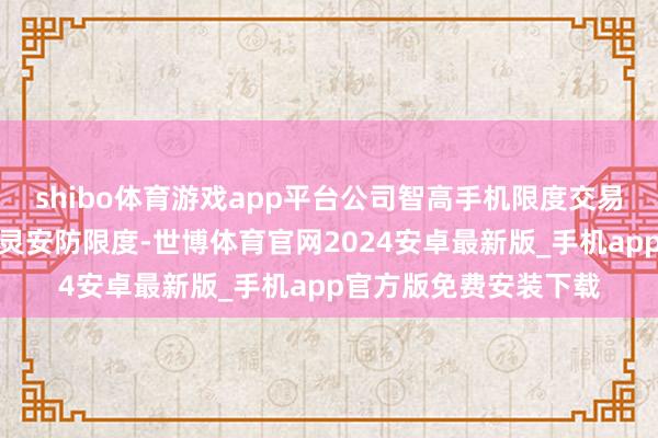 shibo体育游戏app平台公司智高手机限度交易收入显赫增长；在机灵安防限度-世博体育官网2024安卓最新版_手机app官方版免费安装下载