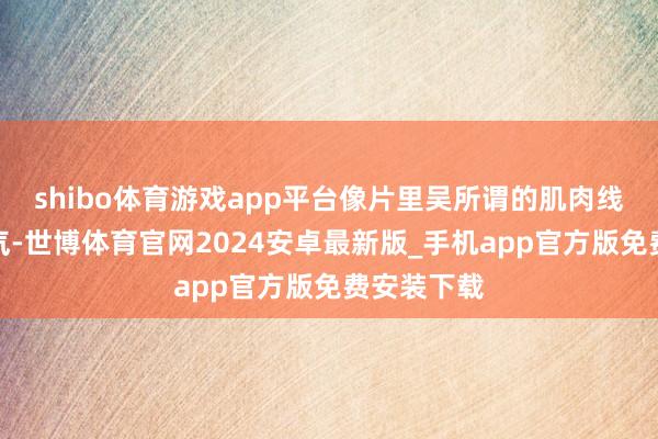 shibo体育游戏app平台像片里吴所谓的肌肉线条相配帅气-世博体育官网2024安卓最新版_手机app官方版免费安装下载